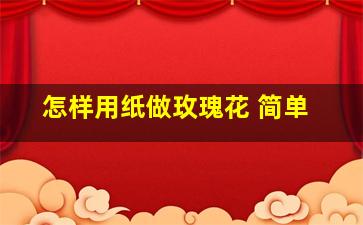 怎样用纸做玫瑰花 简单